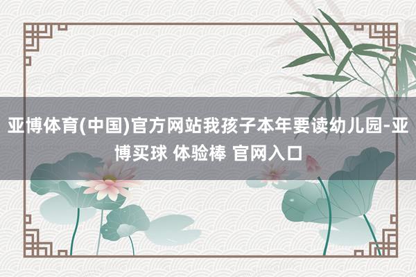 亚博体育(中国)官方网站我孩子本年要读幼儿园-亚博买球 体验棒 官网入口