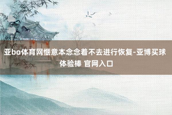 亚bo体育网惬意本念念着不去进行恢复-亚博买球 体验棒 官网入口