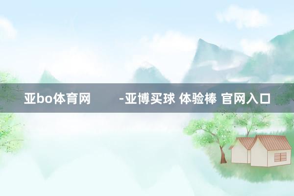 亚bo体育网        -亚博买球 体验棒 官网入口