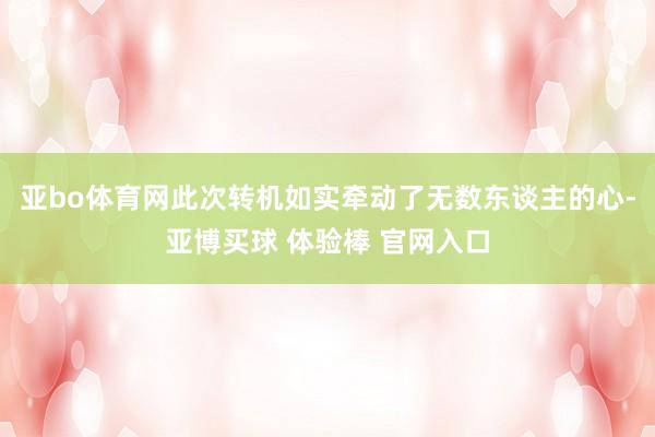 亚bo体育网此次转机如实牵动了无数东谈主的心-亚博买球 体验棒 官网入口