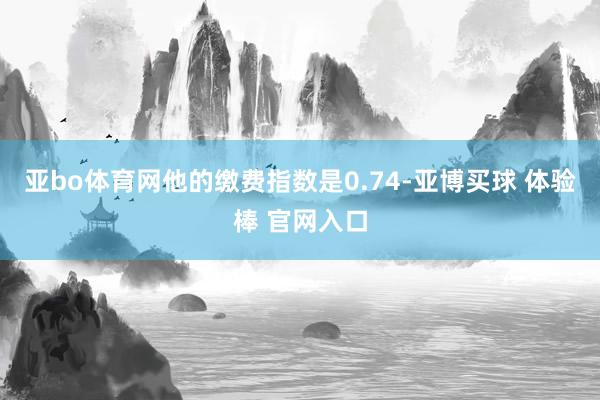 亚bo体育网他的缴费指数是0.74-亚博买球 体验棒 官网入口
