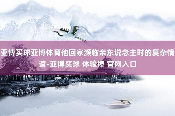 亚博买球亚博体育他回家濒临亲东说念主时的复杂情谊-亚博买球 体验棒 官网入口