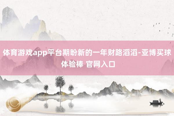 体育游戏app平台期盼新的一年财路滔滔-亚博买球 体验棒 官网入口