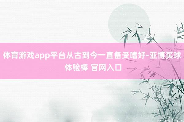 体育游戏app平台从古到今一直备受嗜好-亚博买球 体验棒 官网入口