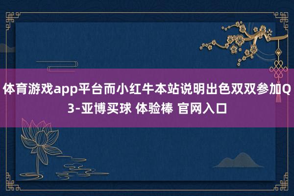 体育游戏app平台而小红牛本站说明出色双双参加Q3-亚博买球 体验棒 官网入口