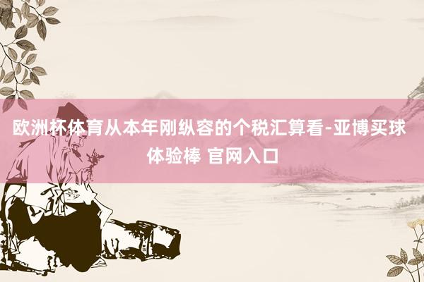 欧洲杯体育从本年刚纵容的个税汇算看-亚博买球 体验棒 官网入口