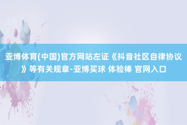 亚博体育(中国)官方网站左证《抖音社区自律协议》等有关规章-亚博买球 体验棒 官网入口