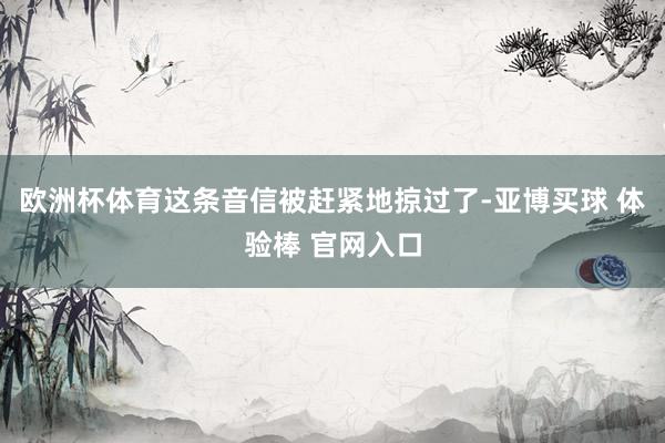 欧洲杯体育这条音信被赶紧地掠过了-亚博买球 体验棒 官网入口