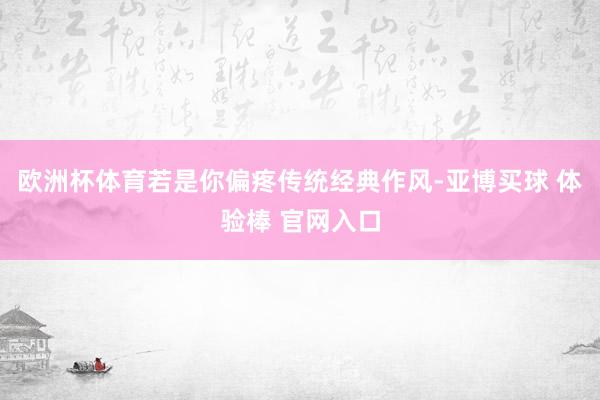 欧洲杯体育若是你偏疼传统经典作风-亚博买球 体验棒 官网入口