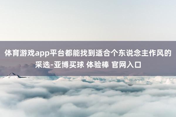 体育游戏app平台都能找到适合个东说念主作风的采选-亚博买球 体验棒 官网入口