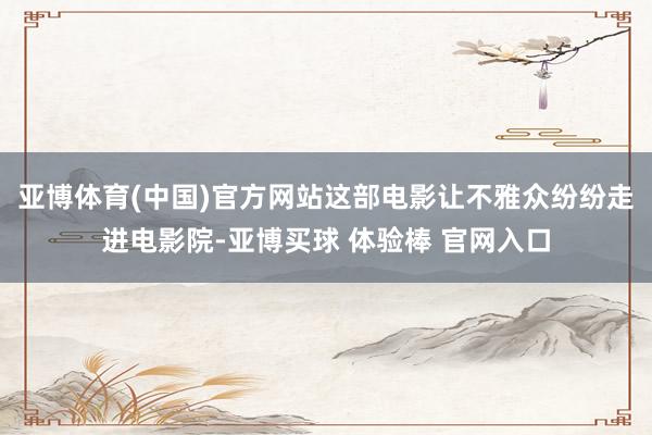 亚博体育(中国)官方网站这部电影让不雅众纷纷走进电影院-亚博买球 体验棒 官网入口