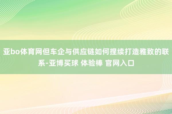 亚bo体育网但车企与供应链如何捏续打造雅致的联系-亚博买球 体验棒 官网入口