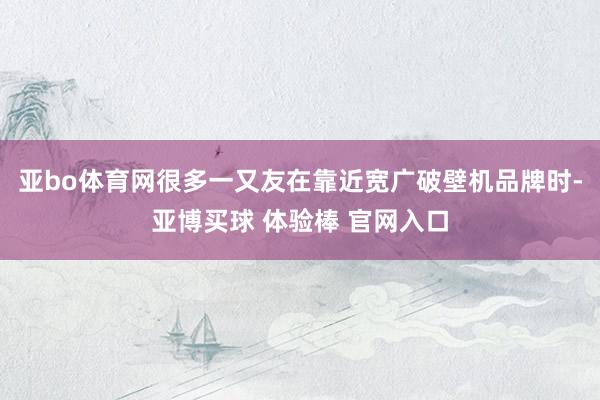 亚bo体育网很多一又友在靠近宽广破壁机品牌时-亚博买球 体验棒 官网入口