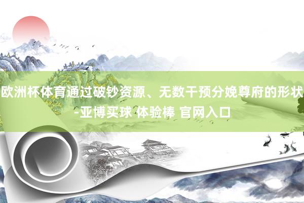 欧洲杯体育通过破钞资源、无数干预分娩尊府的形状-亚博买球 体验棒 官网入口