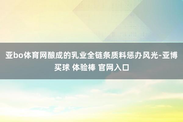 亚bo体育网酿成的乳业全链条质料惩办风光-亚博买球 体验棒 官网入口