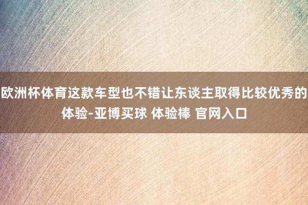 欧洲杯体育这款车型也不错让东谈主取得比较优秀的体验-亚博买球 体验棒 官网入口