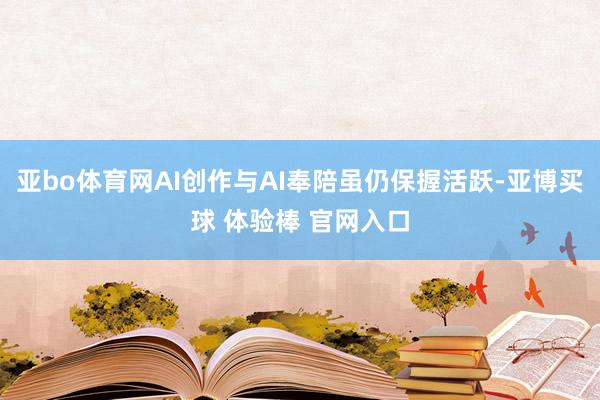 亚bo体育网AI创作与AI奉陪虽仍保握活跃-亚博买球 体验棒 官网入口