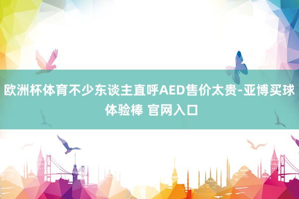 欧洲杯体育不少东谈主直呼AED售价太贵-亚博买球 体验棒 官网入口