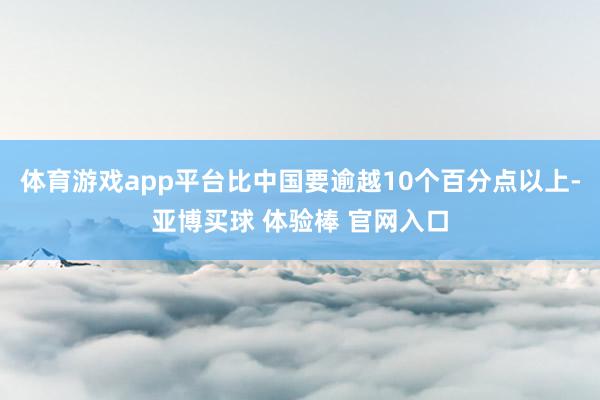 体育游戏app平台比中国要逾越10个百分点以上-亚博买球 体验棒 官网入口