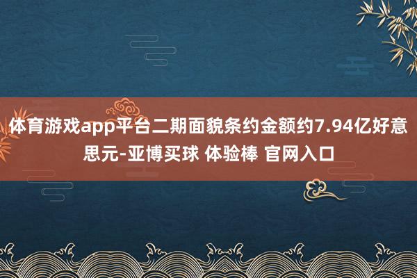 体育游戏app平台二期面貌条约金额约7.94亿好意思元-亚博买球 体验棒 官网入口