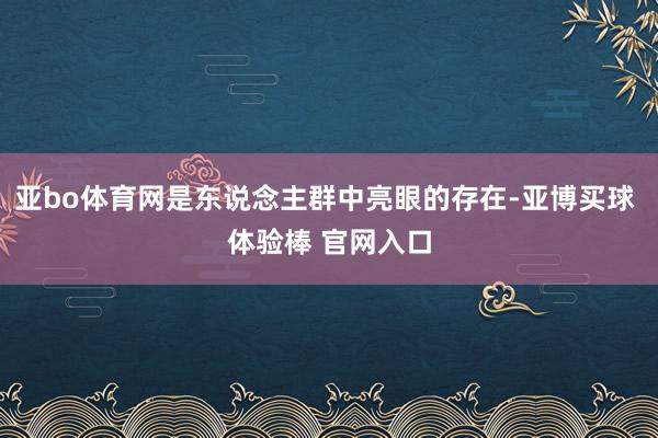 亚bo体育网是东说念主群中亮眼的存在-亚博买球 体验棒 官网入口