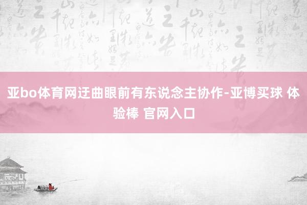 亚bo体育网迂曲眼前有东说念主协作-亚博买球 体验棒 官网入口