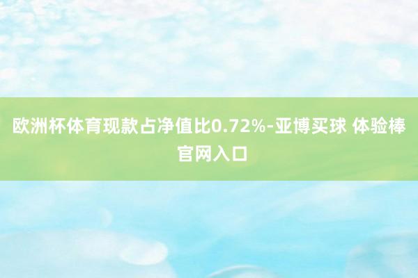 欧洲杯体育现款占净值比0.72%-亚博买球 体验棒 官网入口