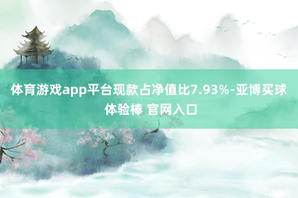 体育游戏app平台现款占净值比7.93%-亚博买球 体验棒 官网入口