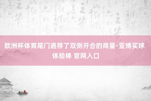 欧洲杯体育尾门遴荐了双侧开合的商量-亚博买球 体验棒 官网入口