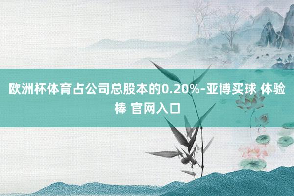 欧洲杯体育占公司总股本的0.20%-亚博买球 体验棒 官网入口