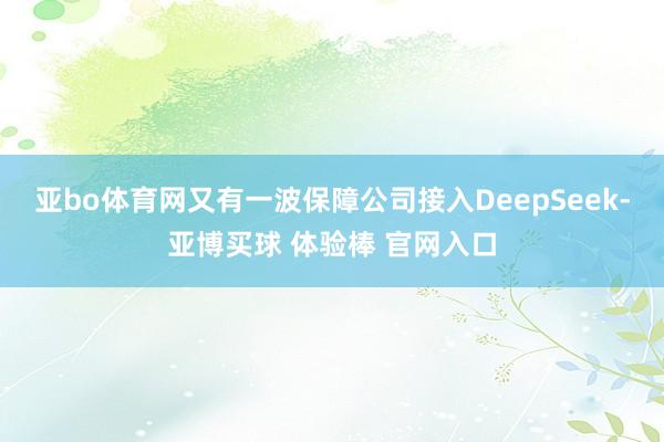 亚bo体育网又有一波保障公司接入DeepSeek-亚博买球 体验棒 官网入口