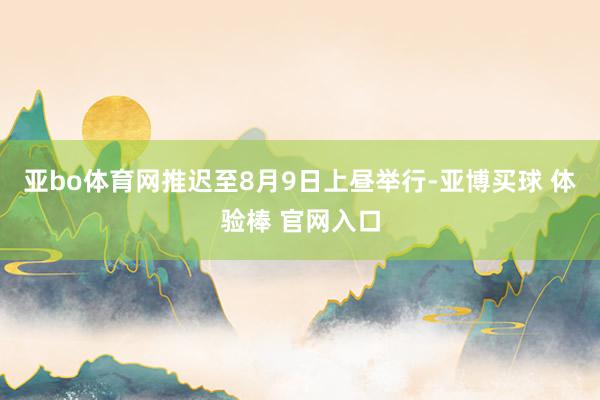 亚bo体育网推迟至8月9日上昼举行-亚博买球 体验棒 官网入口
