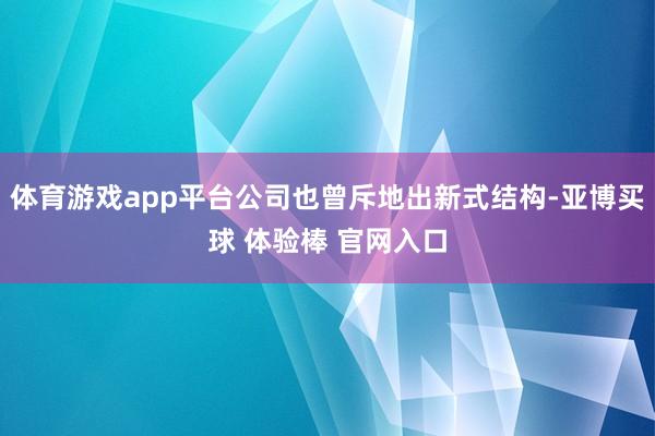 体育游戏app平台公司也曾斥地出新式结构-亚博买球 体验棒 官网入口