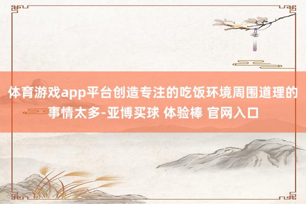 体育游戏app平台创造专注的吃饭环境周围道理的事情太多-亚博买球 体验棒 官网入口
