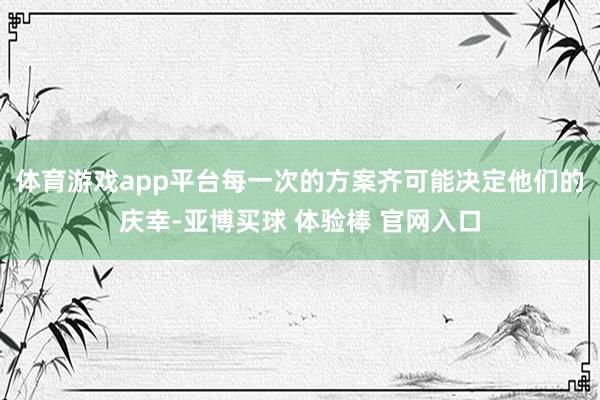 体育游戏app平台每一次的方案齐可能决定他们的庆幸-亚博买球 体验棒 官网入口
