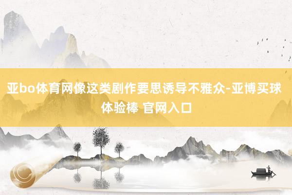 亚bo体育网像这类剧作要思诱导不雅众-亚博买球 体验棒 官网入口