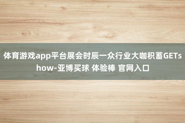 体育游戏app平台展会时辰一众行业大咖积蓄GETshow-亚博买球 体验棒 官网入口