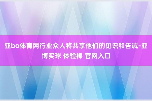 亚bo体育网行业众人将共享他们的见识和告诫-亚博买球 体验棒 官网入口