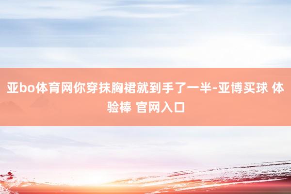 亚bo体育网你穿抹胸裙就到手了一半-亚博买球 体验棒 官网入口