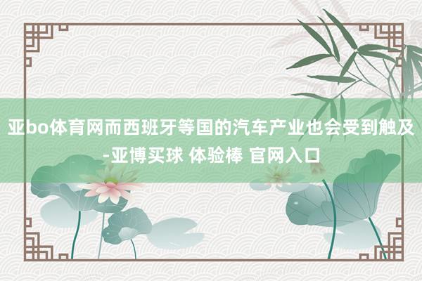 亚bo体育网而西班牙等国的汽车产业也会受到触及-亚博买球 体验棒 官网入口