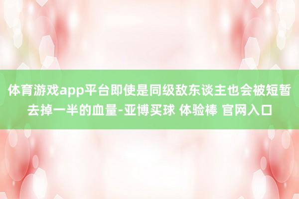 体育游戏app平台即使是同级敌东谈主也会被短暂去掉一半的血量-亚博买球 体验棒 官网入口