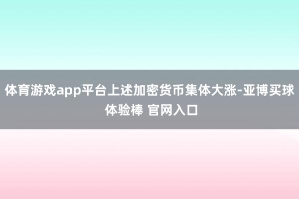 体育游戏app平台上述加密货币集体大涨-亚博买球 体验棒 官网入口