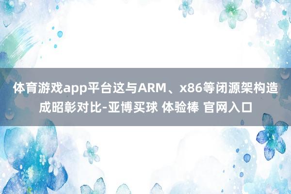 体育游戏app平台这与ARM、x86等闭源架构造成昭彰对比-亚博买球 体验棒 官网入口