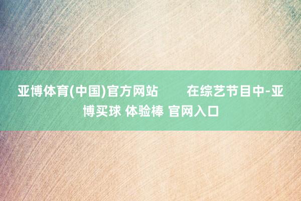 亚博体育(中国)官方网站        在综艺节目中-亚博买球 体验棒 官网入口