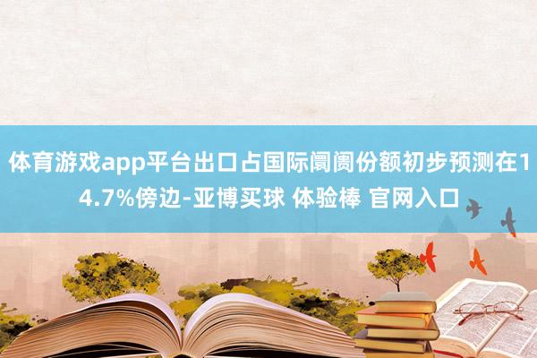 体育游戏app平台出口占国际阛阓份额初步预测在14.7%傍边-亚博买球 体验棒 官网入口