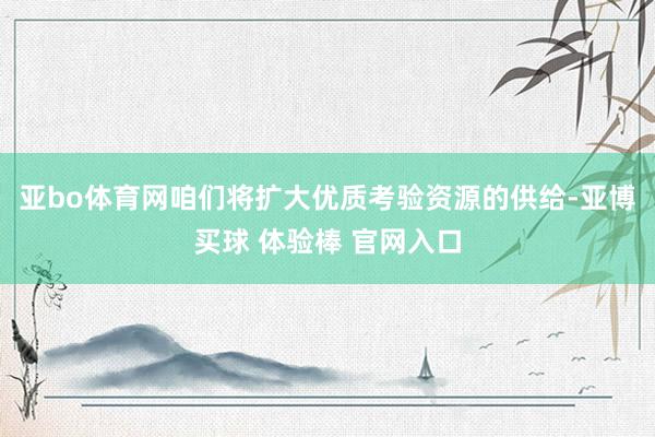 亚bo体育网咱们将扩大优质考验资源的供给-亚博买球 体验棒 官网入口