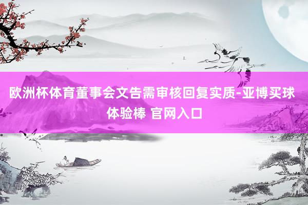 欧洲杯体育董事会文告需审核回复实质-亚博买球 体验棒 官网入口
