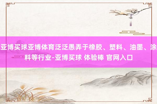 亚博买球亚博体育泛泛愚弄于橡胶、塑料、油墨、涂料等行业-亚博买球 体验棒 官网入口