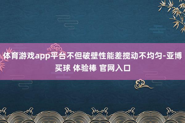 体育游戏app平台不但破壁性能差搅动不均匀-亚博买球 体验棒 官网入口
