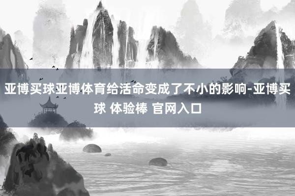 亚博买球亚博体育给活命变成了不小的影响-亚博买球 体验棒 官网入口